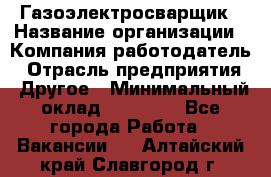 Газоэлектросварщик › Название организации ­ Компания-работодатель › Отрасль предприятия ­ Другое › Минимальный оклад ­ 30 000 - Все города Работа » Вакансии   . Алтайский край,Славгород г.